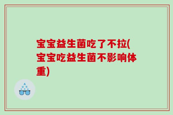 宝宝益生菌吃了不拉(宝宝吃益生菌不影响体重)
