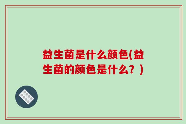 益生菌是什么颜色(益生菌的颜色是什么？)