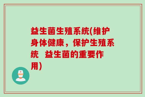 益生菌生殖系统(维护身体健康，保护生殖系统  益生菌的重要作用)