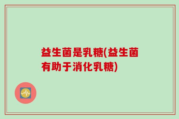 益生菌是乳糖(益生菌有助于消化乳糖)
