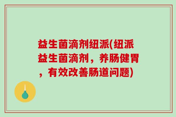 益生菌滴剂纽派(纽派益生菌滴剂，养肠健胃，有效改善肠道问题)