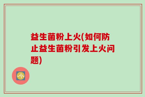 益生菌粉上火(如何防止益生菌粉引发上火问题)