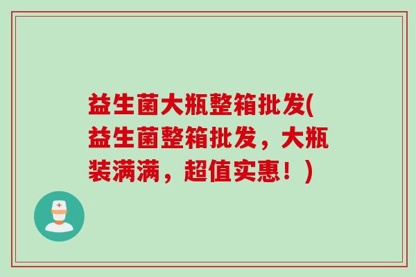 益生菌大瓶整箱批发(益生菌整箱批发，大瓶装满满，超值实惠！)