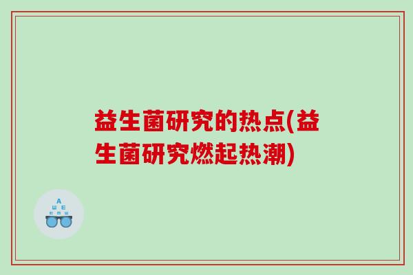 益生菌研究的热点(益生菌研究燃起热潮)