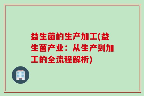 益生菌的生产加工(益生菌产业：从生产到加工的全流程解析)
