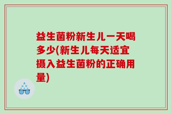 益生菌粉新生儿一天喝多少(新生儿每天适宜摄入益生菌粉的正确用量)