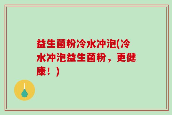 益生菌粉冷水冲泡(冷水冲泡益生菌粉，更健康！)
