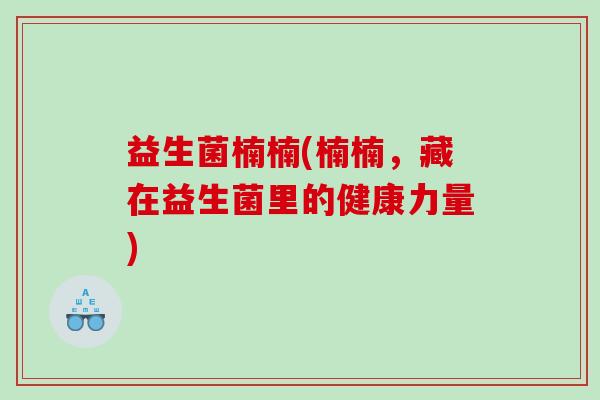 益生菌楠楠(楠楠，藏在益生菌里的健康力量)
