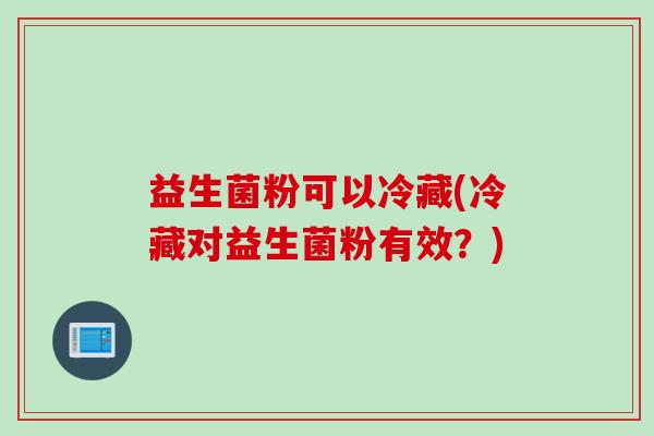 益生菌粉可以冷藏(冷藏对益生菌粉有效？)