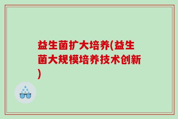 益生菌扩大培养(益生菌大规模培养技术创新)