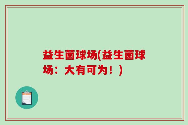 益生菌球场(益生菌球场：大有可为！)