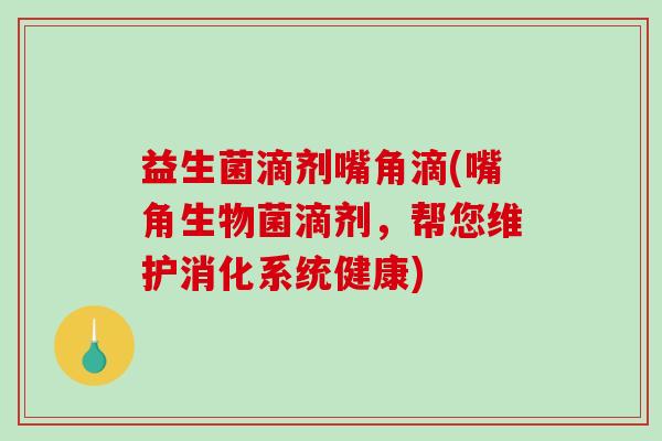 益生菌滴剂嘴角滴(嘴角生物菌滴剂，帮您维护消化系统健康)