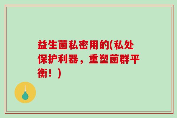 益生菌私密用的(私处保护利器，重塑菌群平衡！)