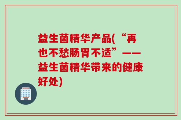 益生菌精华产品(“再也不愁肠胃不适”——益生菌精华带来的健康好处)
