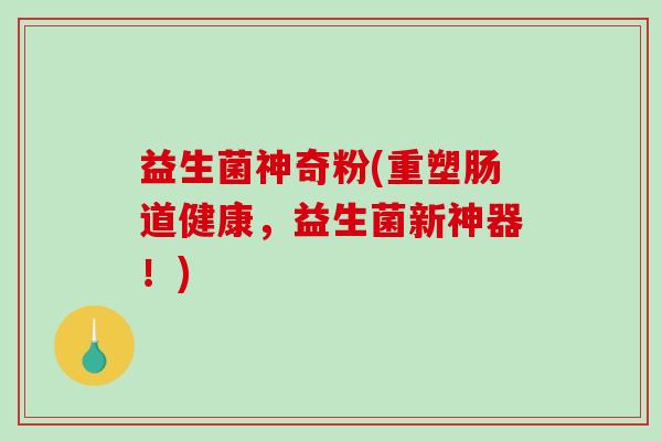 益生菌神奇粉(重塑肠道健康，益生菌新神器！)