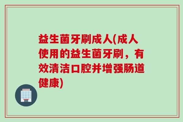 益生菌牙刷成人(成人使用的益生菌牙刷，有效清洁口腔并增强肠道健康)