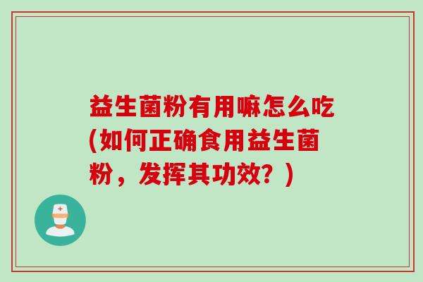 益生菌粉有用嘛怎么吃(如何正确食用益生菌粉，发挥其功效？)