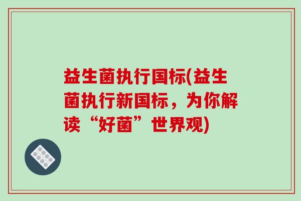 益生菌执行国标(益生菌执行新国标，为你解读“好菌”世界观)