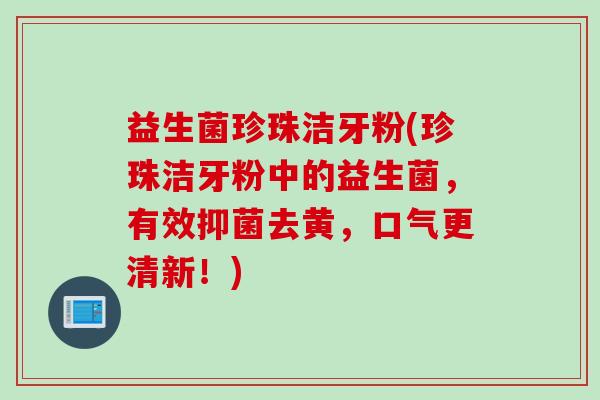 益生菌珍珠洁牙粉(珍珠洁牙粉中的益生菌，有效抑菌去黄，口气更清新！)