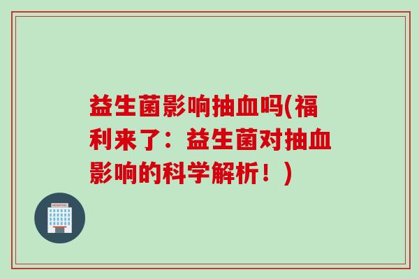 益生菌影响抽血吗(福利来了：益生菌对抽血影响的科学解析！)