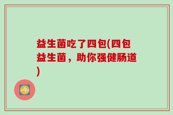 益生菌吃了四包(四包益生菌，助你强健肠道)