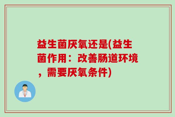 益生菌厌氧还是(益生菌作用：改善肠道环境，需要厌氧条件)