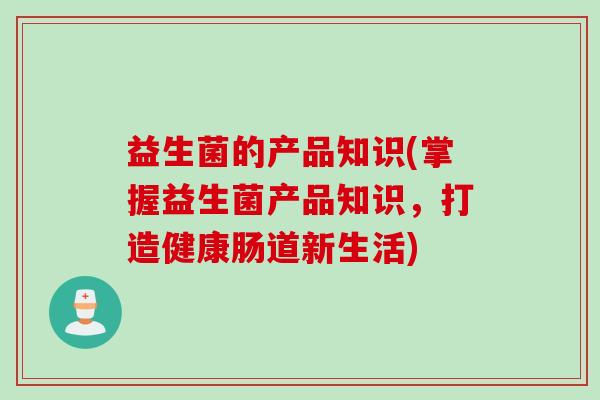 益生菌的产品知识(掌握益生菌产品知识，打造健康肠道新生活)