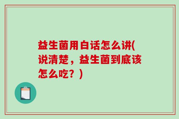 益生菌用白话怎么讲(说清楚，益生菌到底该怎么吃？)