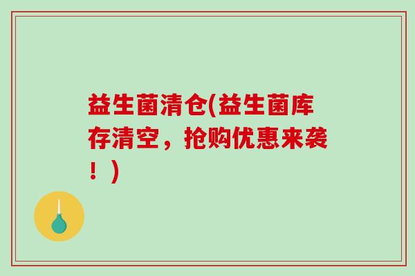 益生菌清仓(益生菌库存清空，抢购优惠来袭！)