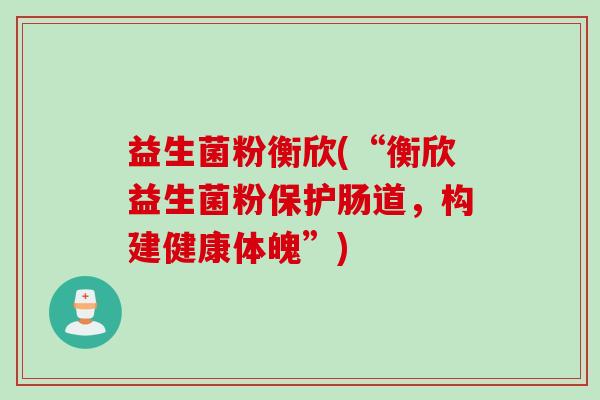 益生菌粉衡欣(“衡欣益生菌粉保护肠道，构建健康体魄”)
