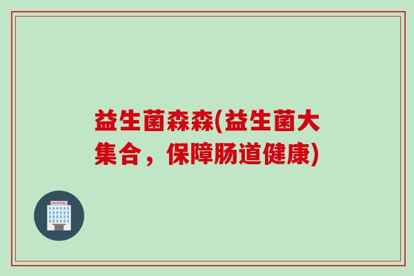 益生菌森森(益生菌大集合，保障肠道健康)