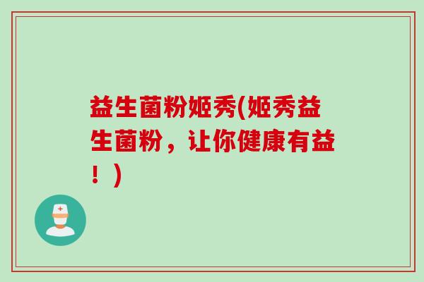 益生菌粉姬秀(姬秀益生菌粉，让你健康有益！)