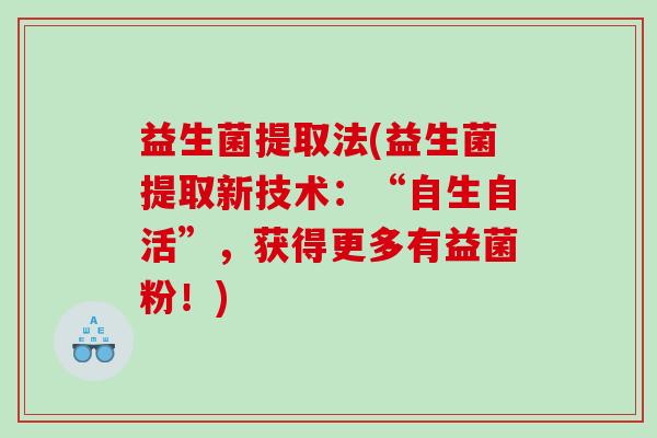 益生菌提取法(益生菌提取新技术：“自生自活”，获得更多有益菌粉！)