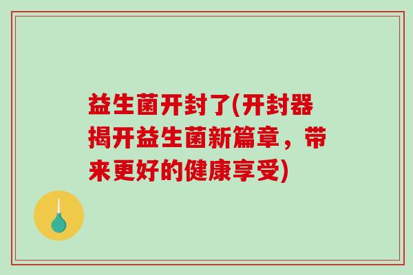 益生菌开封了(开封器揭开益生菌新篇章，带来更好的健康享受)