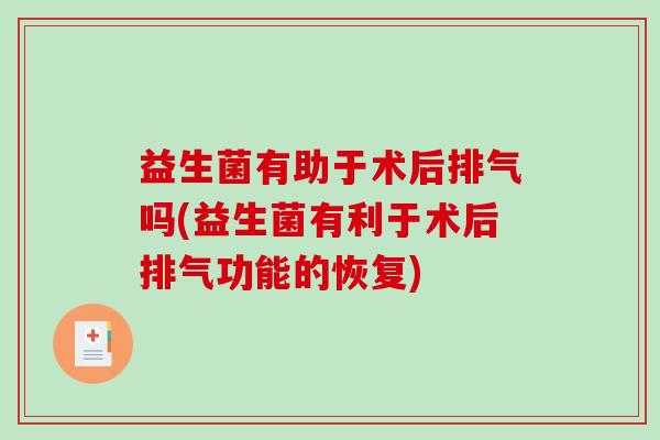 益生菌有助于术后排气吗(益生菌有利于术后排气功能的恢复)