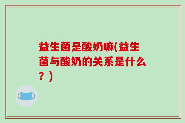 益生菌是酸奶嘛(益生菌与酸奶的关系是什么？)