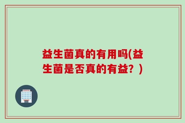 益生菌真的有用吗(益生菌是否真的有益？)