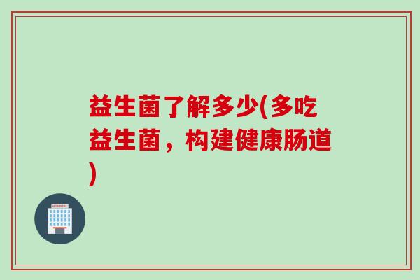 益生菌了解多少(多吃益生菌，构建健康肠道)