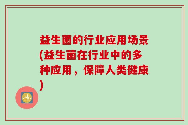 益生菌的行业应用场景(益生菌在行业中的多种应用，保障人类健康)