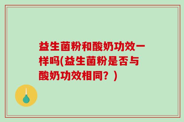 益生菌粉和酸奶功效一样吗(益生菌粉是否与酸奶功效相同？)