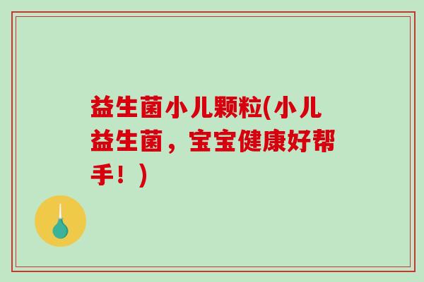 益生菌小儿颗粒(小儿益生菌，宝宝健康好帮手！)