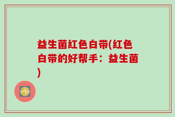 益生菌红色白带(红色白带的好帮手：益生菌)