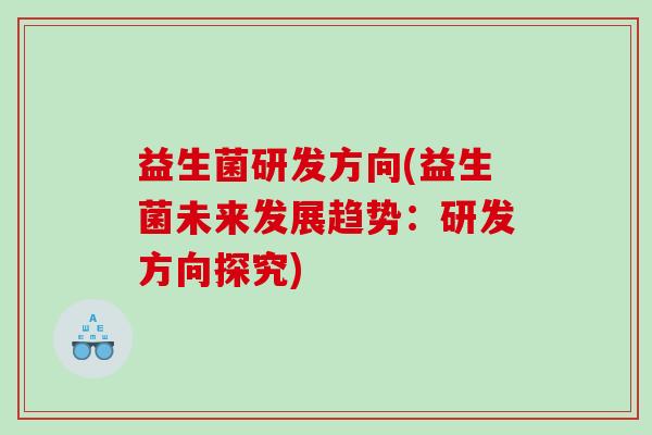 益生菌研发方向(益生菌未来发展趋势：研发方向探究)
