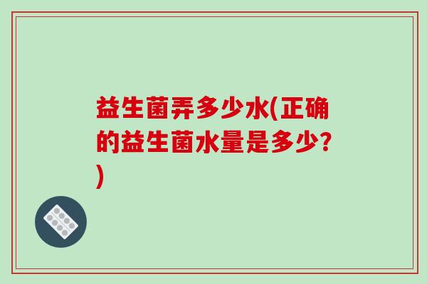 益生菌弄多少水(正确的益生菌水量是多少？)