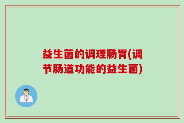 益生菌的调理肠胃(调节肠道功能的益生菌)