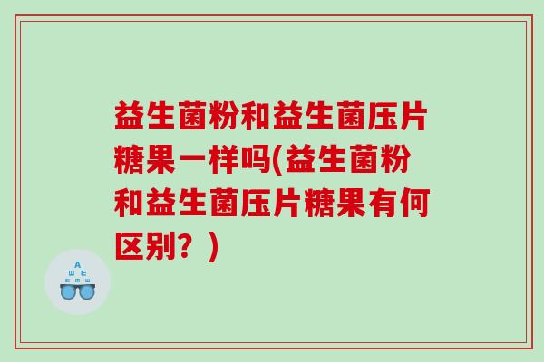 益生菌粉和益生菌压片糖果一样吗(益生菌粉和益生菌压片糖果有何区别？)