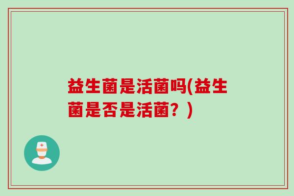 益生菌是活菌吗(益生菌是否是活菌？)