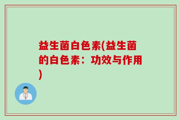 益生菌白色素(益生菌的白色素：功效与作用)