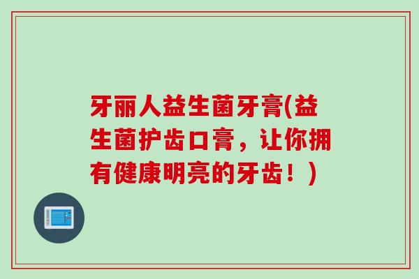 牙丽人益生菌牙膏(益生菌护齿口膏，让你拥有健康明亮的牙齿！)