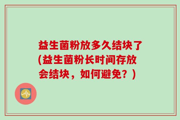 益生菌粉放多久结块了(益生菌粉长时间存放会结块，如何避免？)